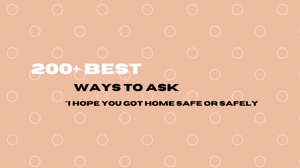 200+ Best Ways to Ask "I Hope You Got Home Safe or Safely"