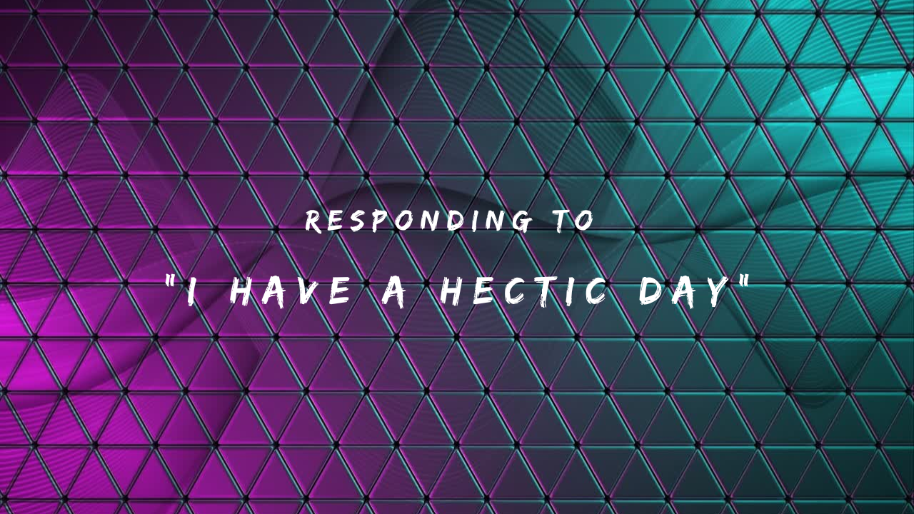 Responding to I Have a Hectic Day 150+ Responses