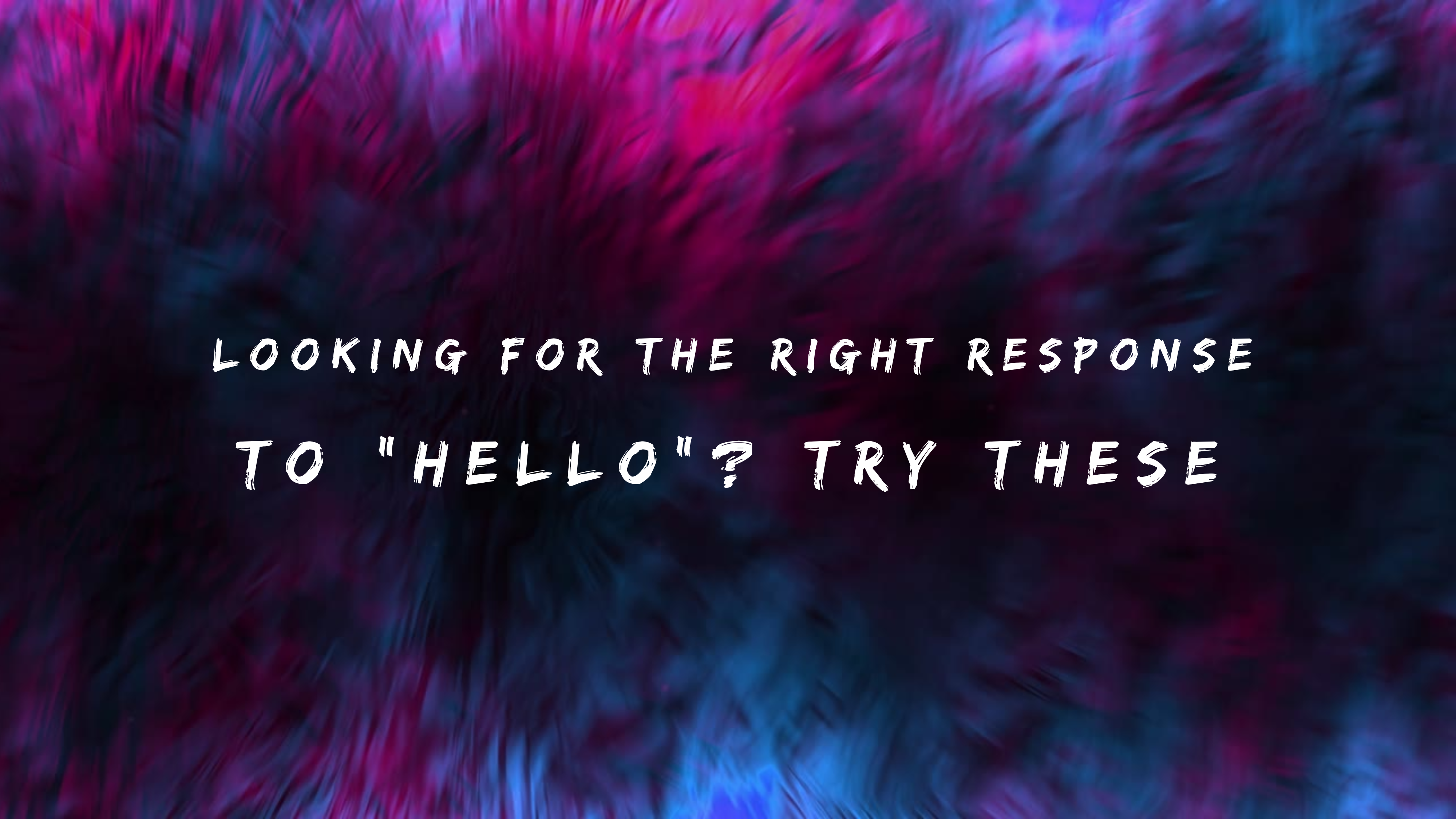 Looking for the Right Response to Hello Try These 150+